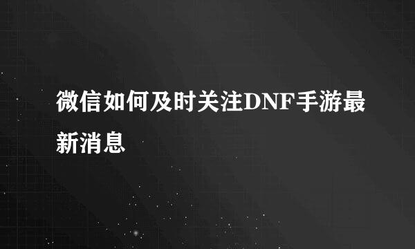 微信如何及时关注DNF手游最新消息