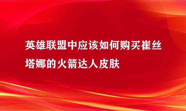 英雄联盟中应该如何购买崔丝塔娜的火箭达人皮肤