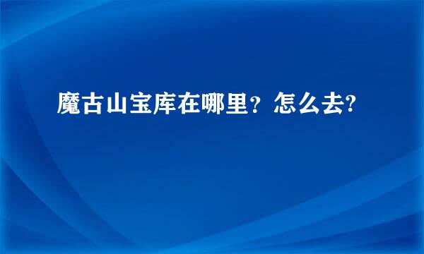 魔古山宝库在哪里？怎么去?