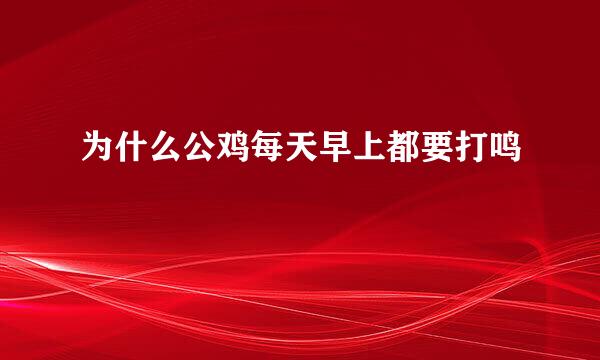 为什么公鸡每天早上都要打鸣