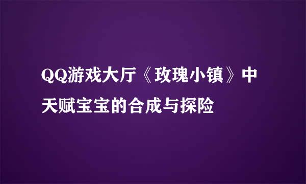 QQ游戏大厅《玫瑰小镇》中天赋宝宝的合成与探险