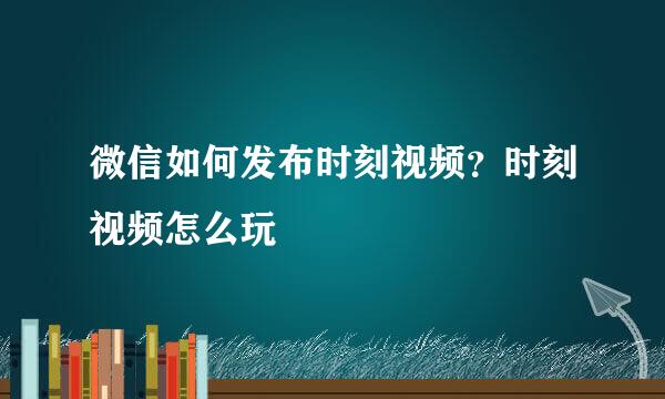 微信如何发布时刻视频？时刻视频怎么玩