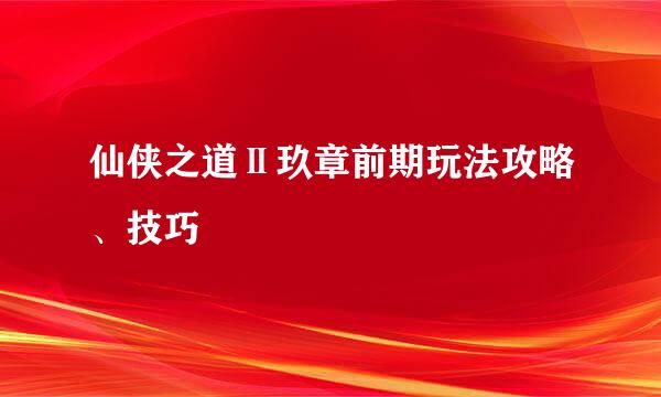 仙侠之道Ⅱ玖章前期玩法攻略、技巧