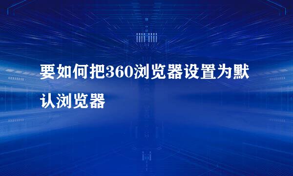 要如何把360浏览器设置为默认浏览器