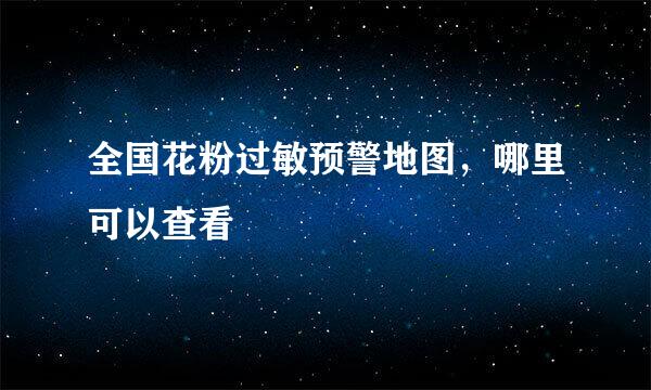 全国花粉过敏预警地图，哪里可以查看