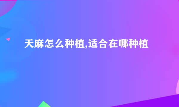 天麻怎么种植,适合在哪种植