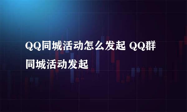 QQ同城活动怎么发起 QQ群同城活动发起