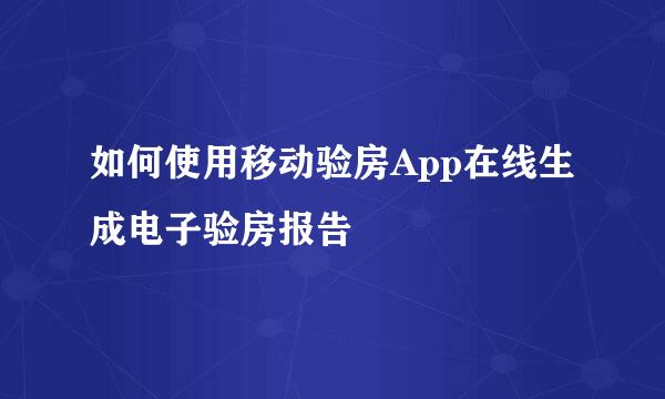 如何使用移动验房App在线生成电子验房报告