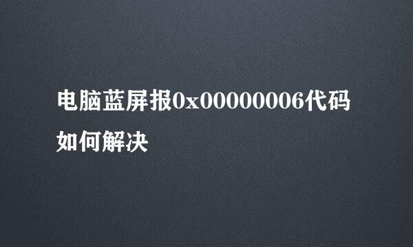 电脑蓝屏报0x00000006代码如何解决