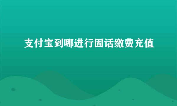 支付宝到哪进行固话缴费充值