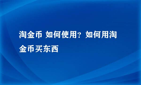 淘金币 如何使用？如何用淘金币买东西