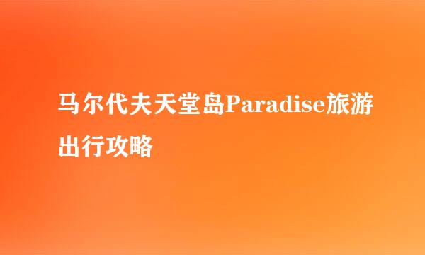 马尔代夫天堂岛Paradise旅游出行攻略