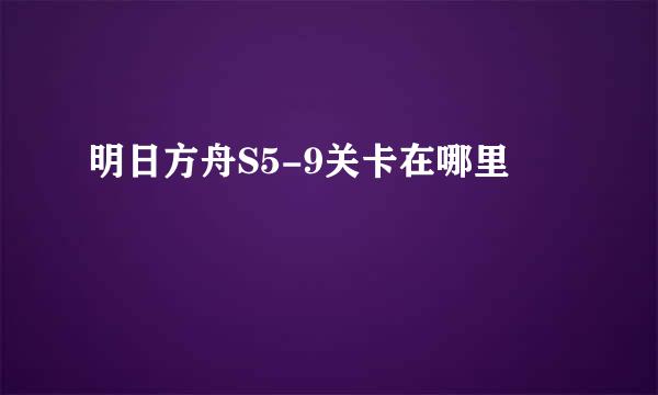 明日方舟S5-9关卡在哪里