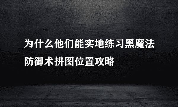 为什么他们能实地练习黑魔法防御术拼图位置攻略