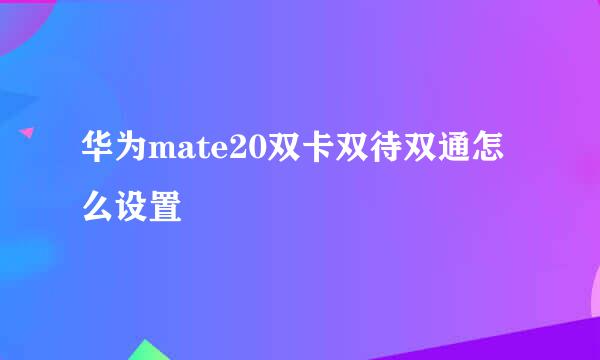 华为mate20双卡双待双通怎么设置