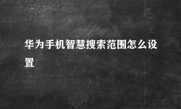 华为手机智慧搜索范围怎么设置