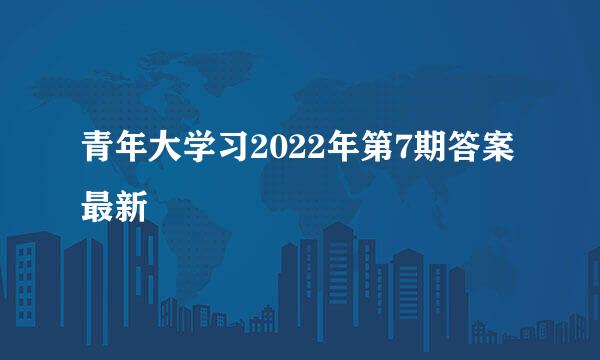 青年大学习2022年第7期答案最新