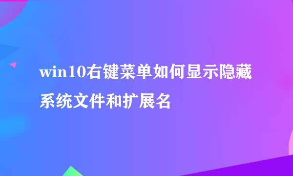 win10右键菜单如何显示隐藏系统文件和扩展名