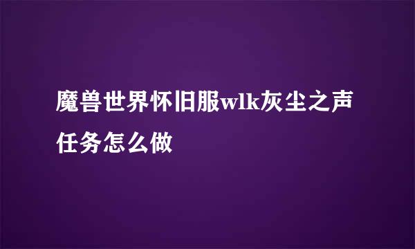 魔兽世界怀旧服wlk灰尘之声任务怎么做