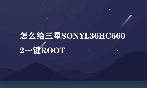 怎么给三星SONYL36HC6602一键ROOT