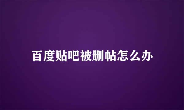 百度贴吧被删帖怎么办