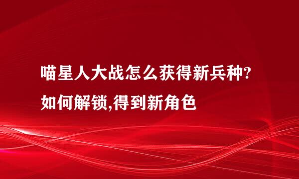 喵星人大战怎么获得新兵种?如何解锁,得到新角色