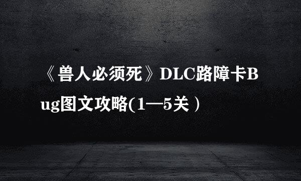 《兽人必须死》DLC路障卡Bug图文攻略(1—5关）