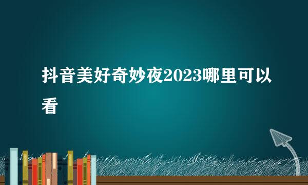 抖音美好奇妙夜2023哪里可以看