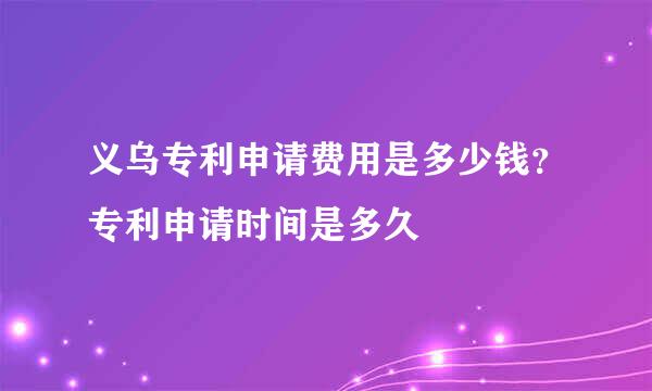 义乌专利申请费用是多少钱？专利申请时间是多久