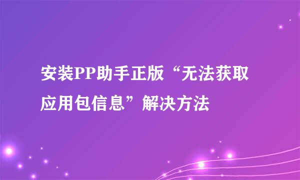 安装PP助手正版“无法获取应用包信息”解决方法