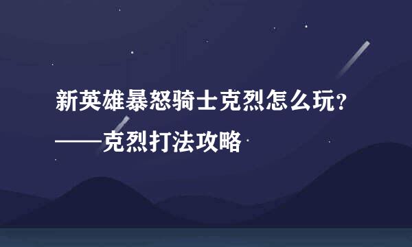 新英雄暴怒骑士克烈怎么玩？——克烈打法攻略