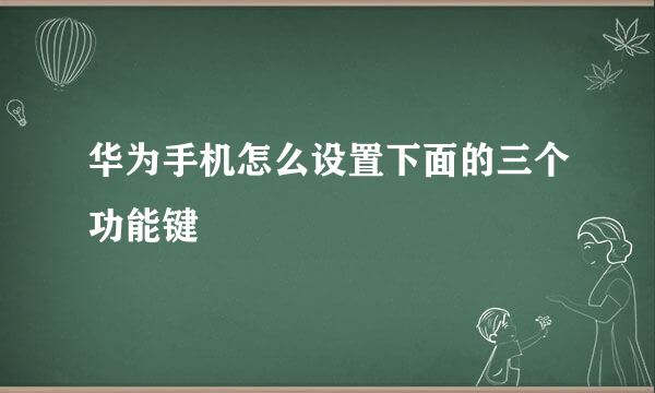 华为手机怎么设置下面的三个功能键