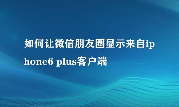 如何让微信朋友圈显示来自iphone6 plus客户端