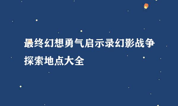 最终幻想勇气启示录幻影战争探索地点大全