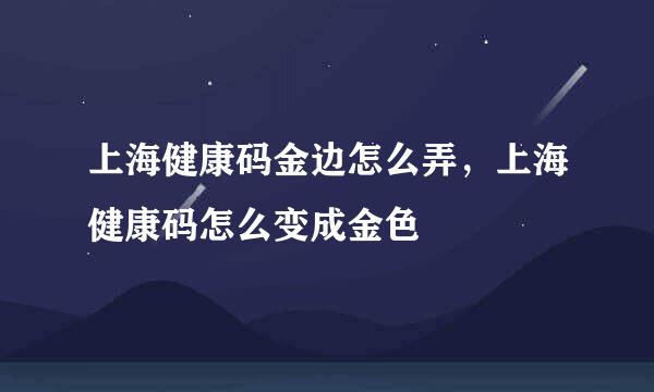 上海健康码金边怎么弄，上海健康码怎么变成金色