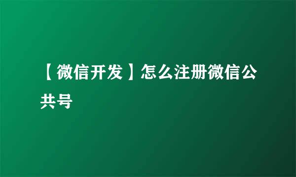 【微信开发】怎么注册微信公共号