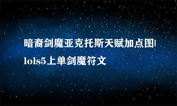 暗裔剑魔亚克托斯天赋加点图|lols5上单剑魔符文