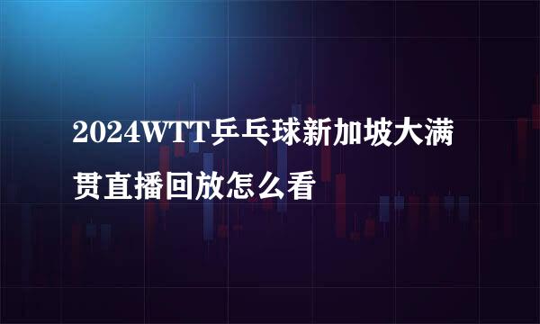 2024WTT乒乓球新加坡大满贯直播回放怎么看