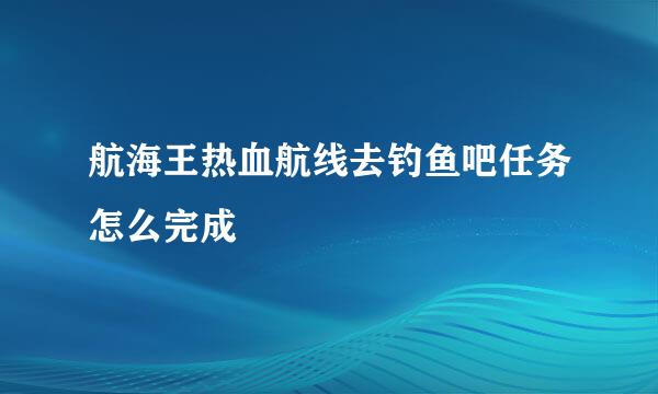 航海王热血航线去钓鱼吧任务怎么完成