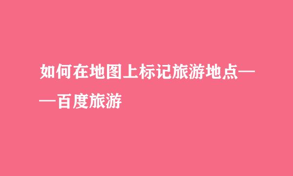 如何在地图上标记旅游地点——百度旅游