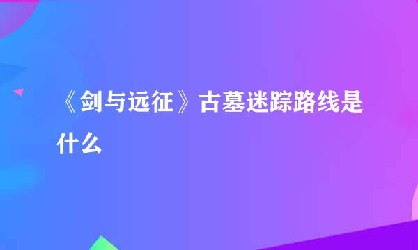 《剑与远征》古墓迷踪路线是什么