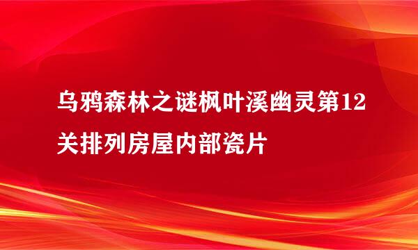 乌鸦森林之谜枫叶溪幽灵第12关排列房屋内部瓷片