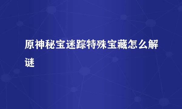 原神秘宝迷踪特殊宝藏怎么解谜