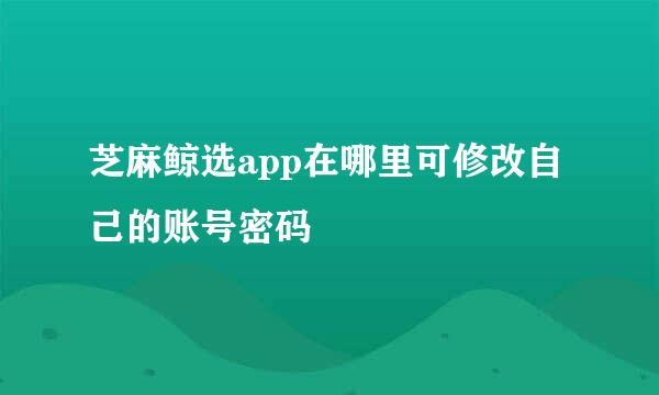 芝麻鲸选app在哪里可修改自己的账号密码