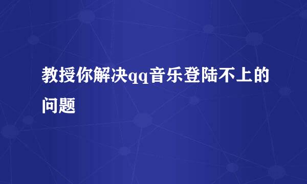 教授你解决qq音乐登陆不上的问题