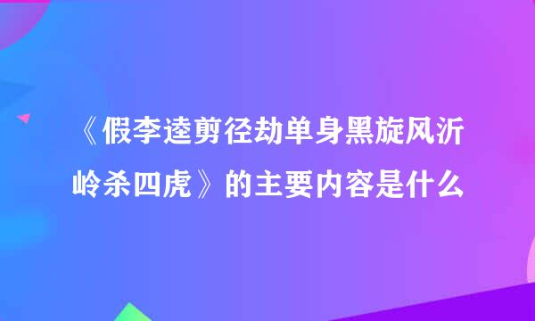 《假李逵剪径劫单身黑旋风沂岭杀四虎》的主要内容是什么