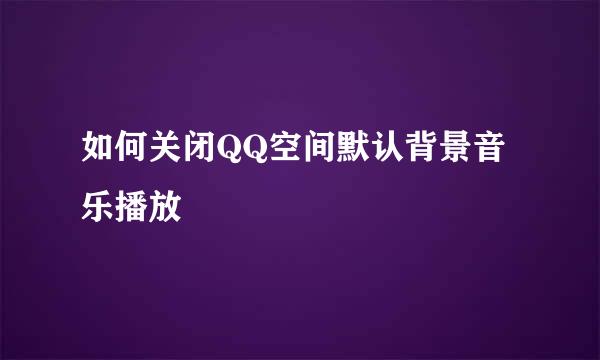 如何关闭QQ空间默认背景音乐播放