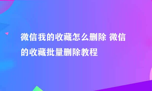 微信我的收藏怎么删除 微信的收藏批量删除教程