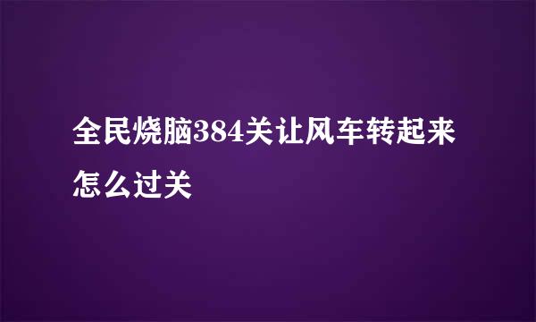 全民烧脑384关让风车转起来怎么过关