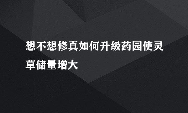 想不想修真如何升级药园使灵草储量增大